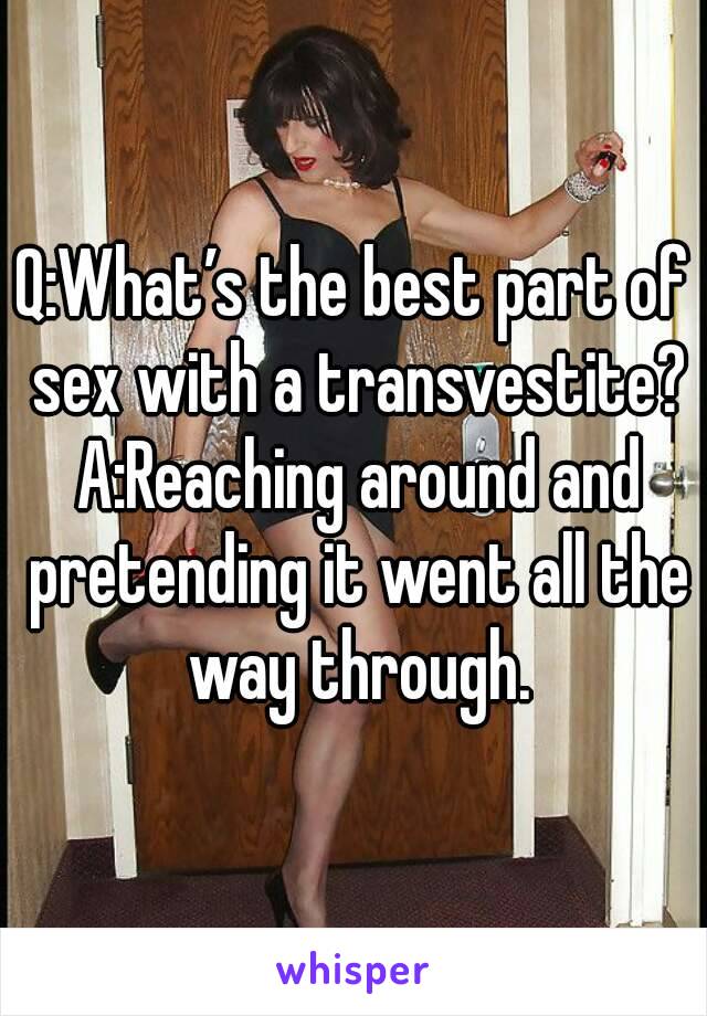 Q:What’s the best part of sex with a transvestite? A:Reaching around and pretending it went all the way through.

