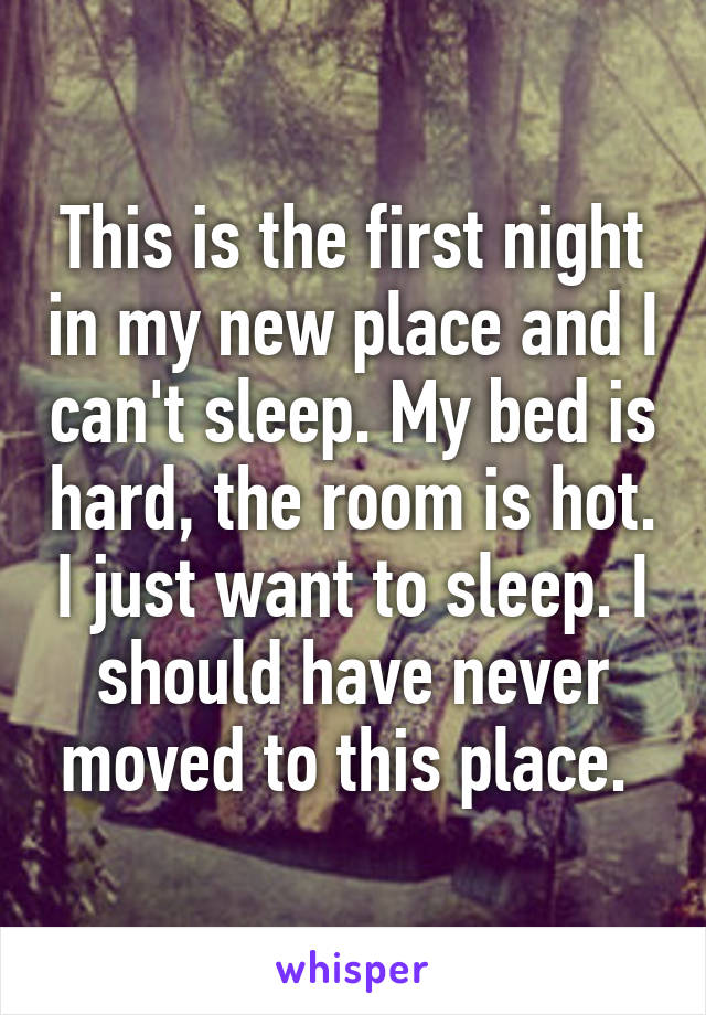 This is the first night in my new place and I can't sleep. My bed is hard, the room is hot. I just want to sleep. I should have never moved to this place. 