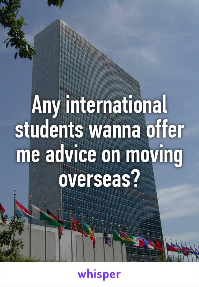 Any international students wanna offer me advice on moving overseas?