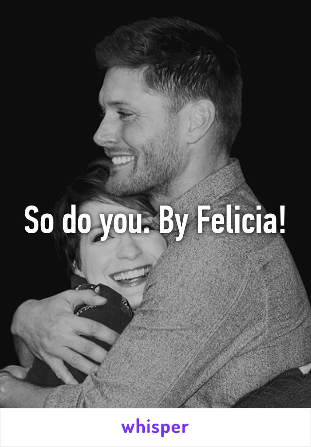 So do you. By Felicia!