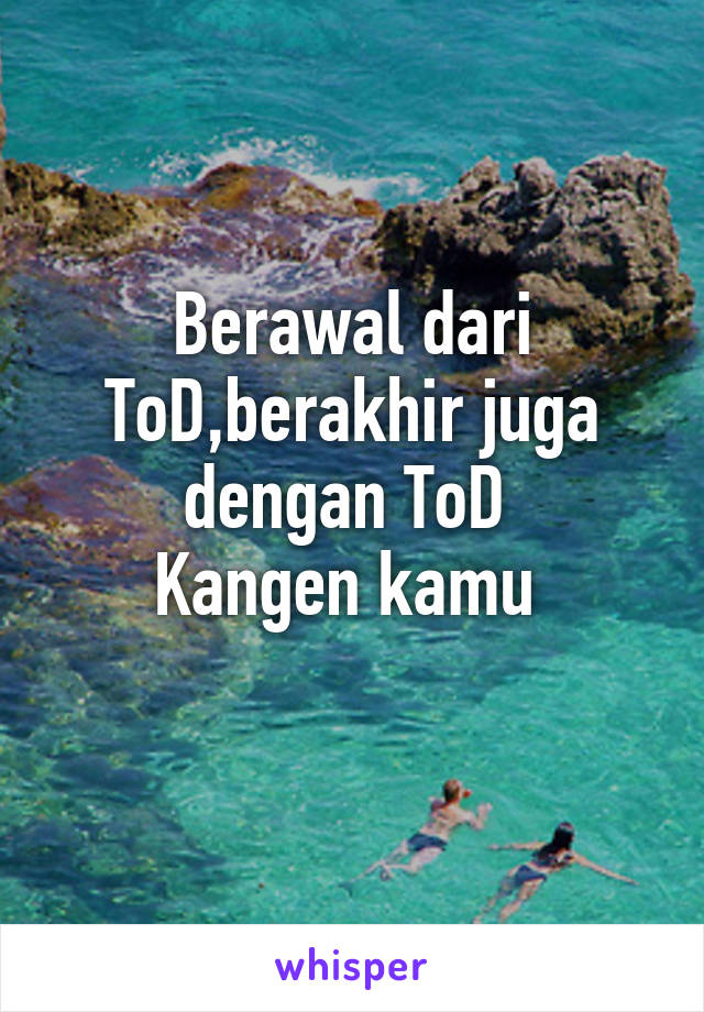 Berawal dari ToD,berakhir juga dengan ToD 
Kangen kamu 
