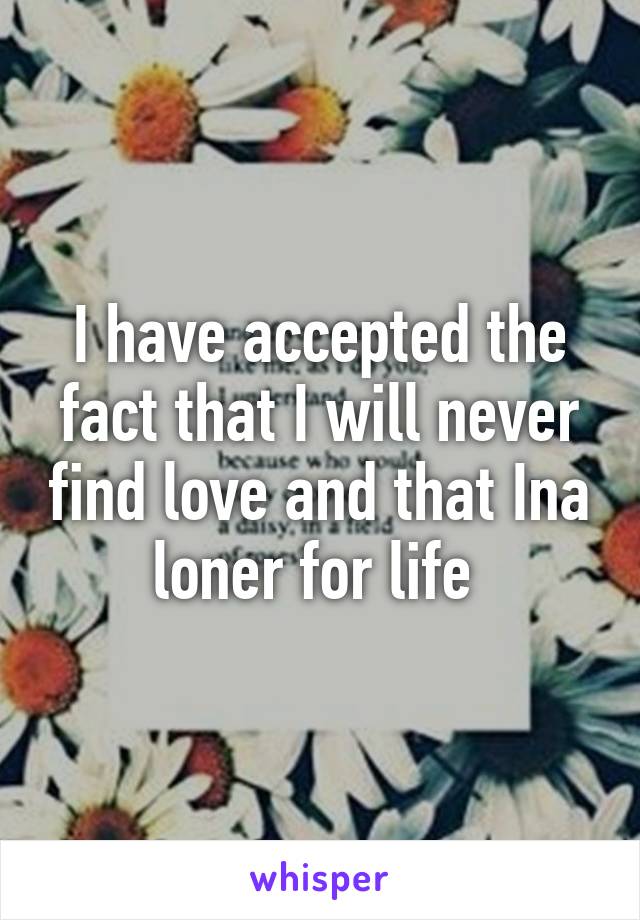 I have accepted the fact that I will never find love and that Ina loner for life 