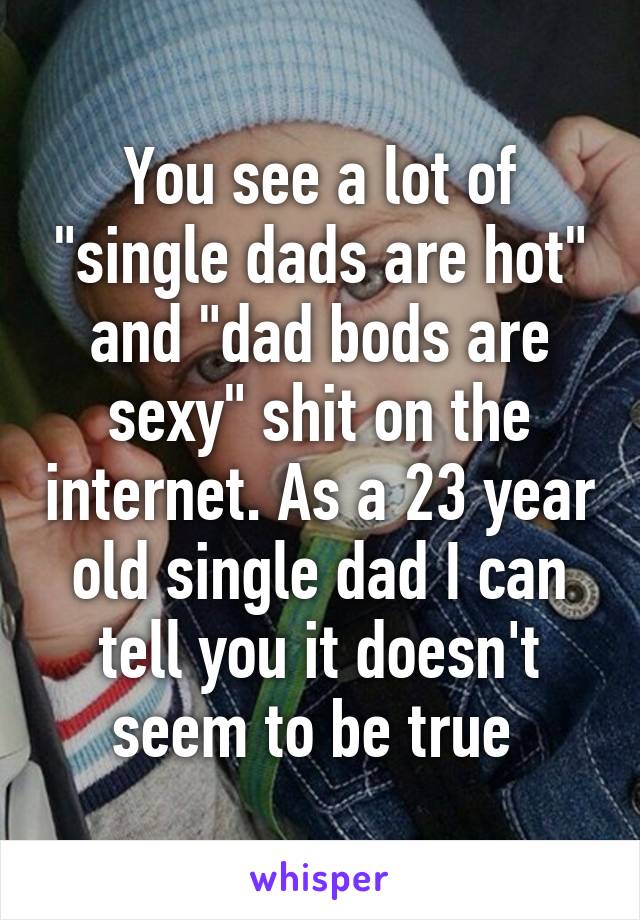 You see a lot of "single dads are hot" and "dad bods are sexy" shit on the internet. As a 23 year old single dad I can tell you it doesn't seem to be true 