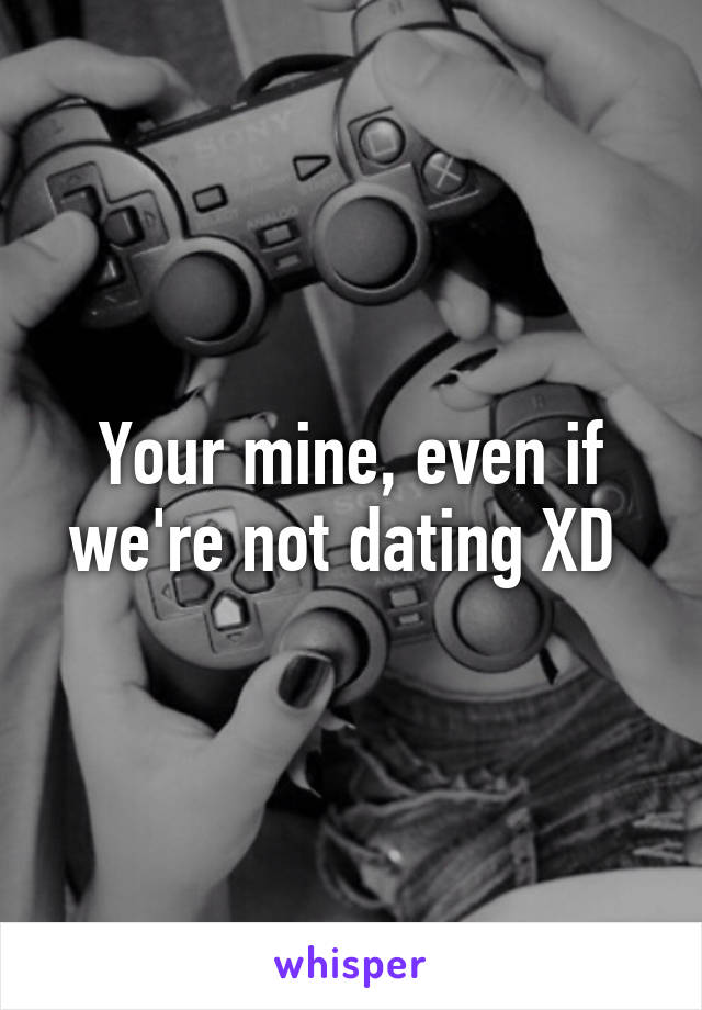 Your mine, even if we're not dating XD 