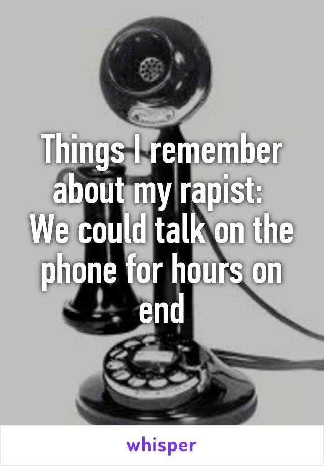 Things I remember about my rapist: 
We could talk on the phone for hours on end