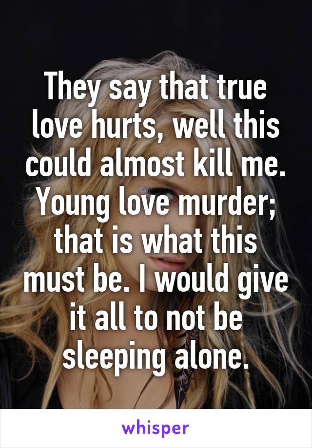 They say that true love hurts, well this could almost kill me. Young love murder; that is what this must be. I would give it all to not be sleeping alone.