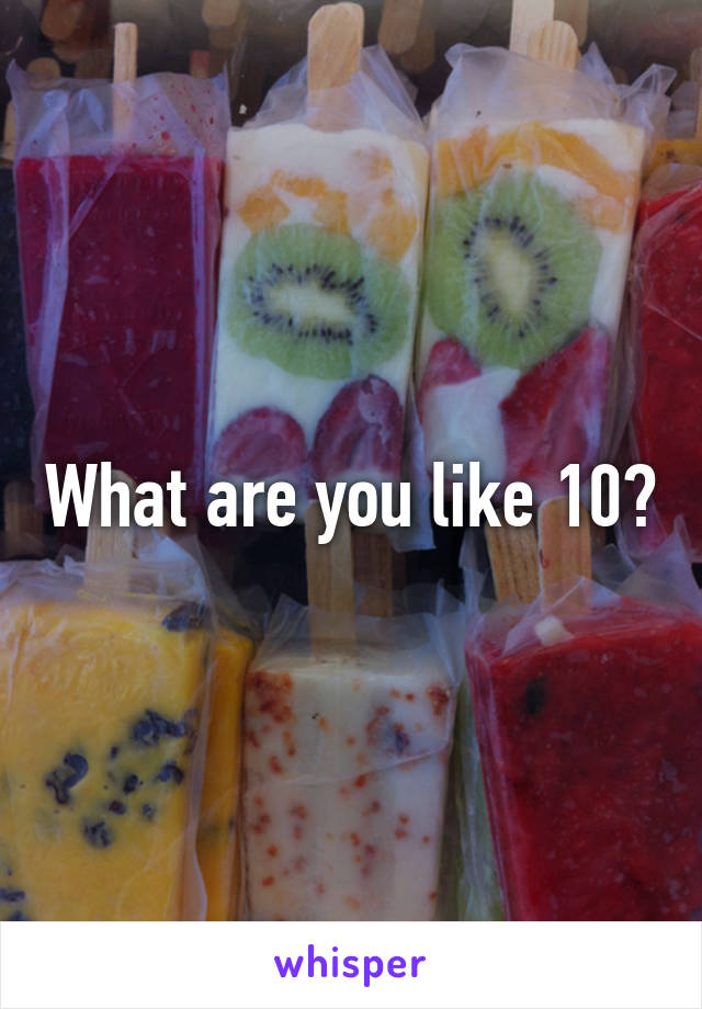 What are you like 10?