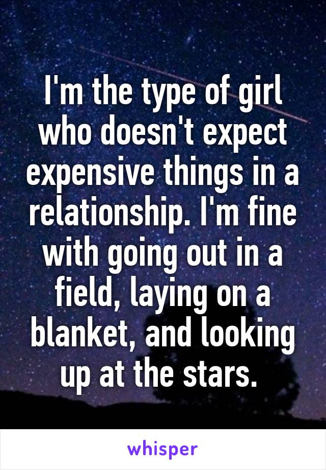 I'm the type of girl who doesn't expect expensive things in a relationship. I'm fine with going out in a field, laying on a blanket, and looking up at the stars. 