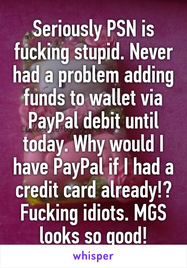 Seriously PSN is fucking stupid. Never had a problem adding funds to wallet via PayPal debit until today. Why would I have PayPal if I had a credit card already!? Fucking idiots. MGS looks so good!