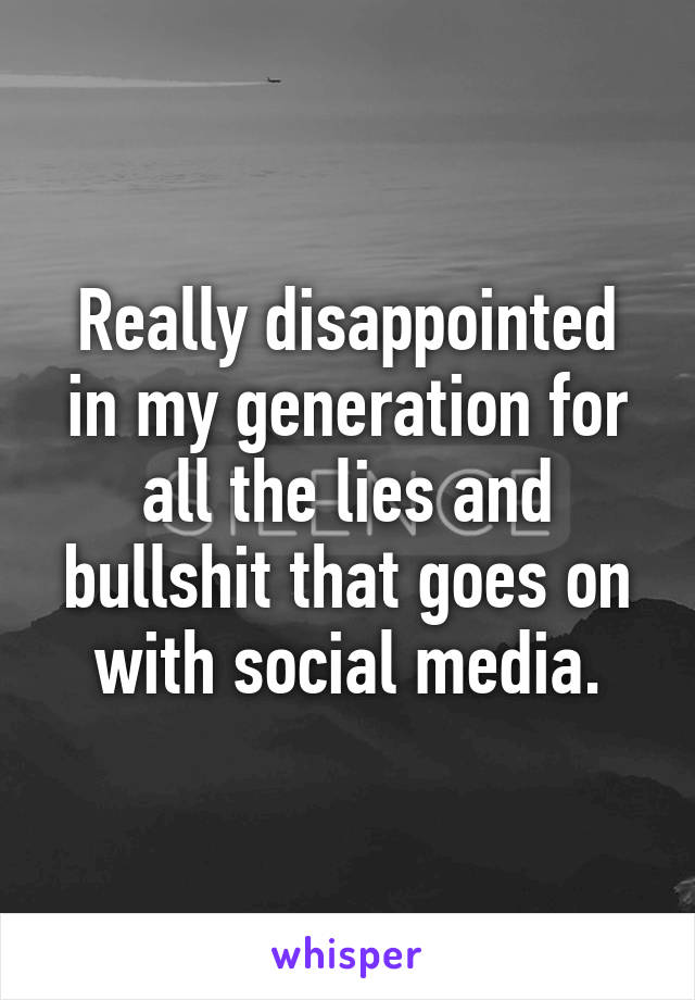 Really disappointed in my generation for all the lies and bullshit that goes on with social media.