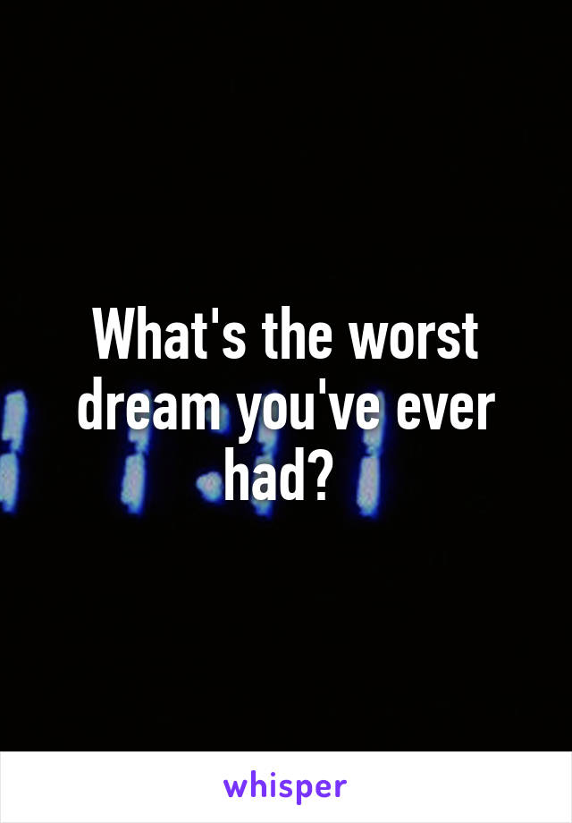 What's the worst dream you've ever had? 