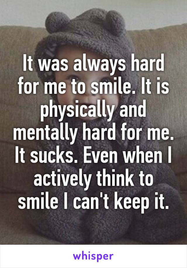 It was always hard for me to smile. It is physically and mentally hard for me. It sucks. Even when I actively think to smile I can't keep it.