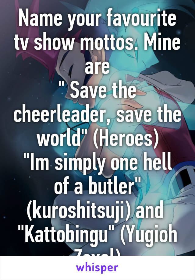 Name your favourite tv show mottos. Mine are
" Save the cheerleader, save the world" (Heroes)
"Im simply one hell of a butler" (kuroshitsuji) and 
"Kattobingu" (Yugioh Zexal)