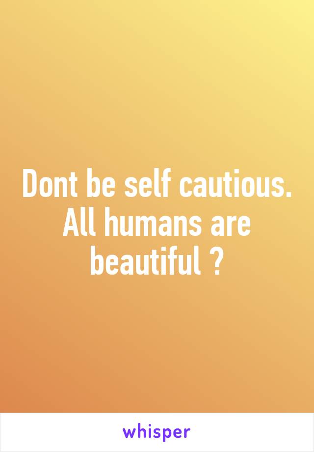 Dont be self cautious. All humans are beautiful 😆