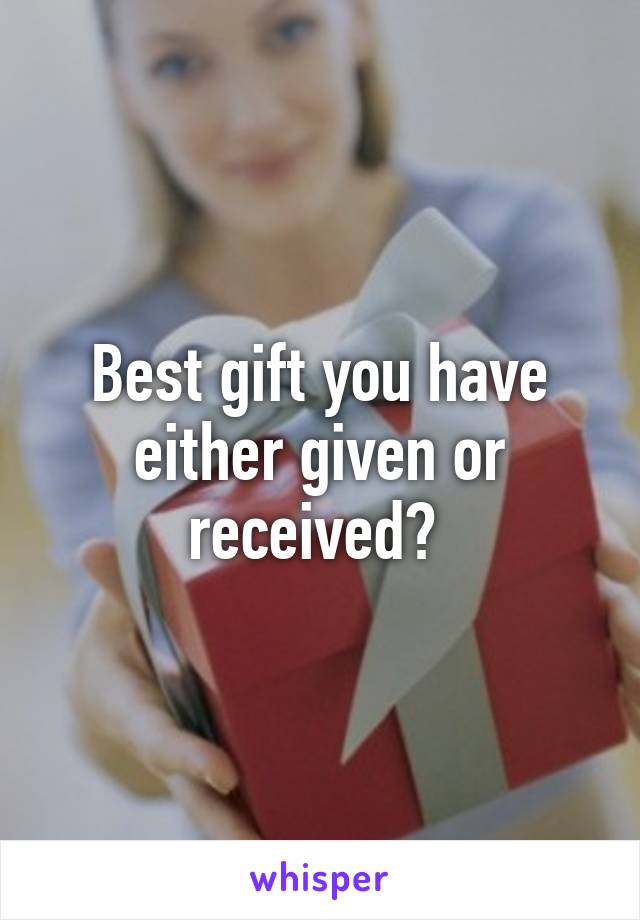 Best gift you have either given or received? 