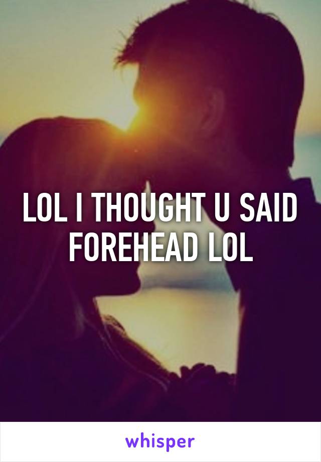 LOL I THOUGHT U SAID FOREHEAD LOL