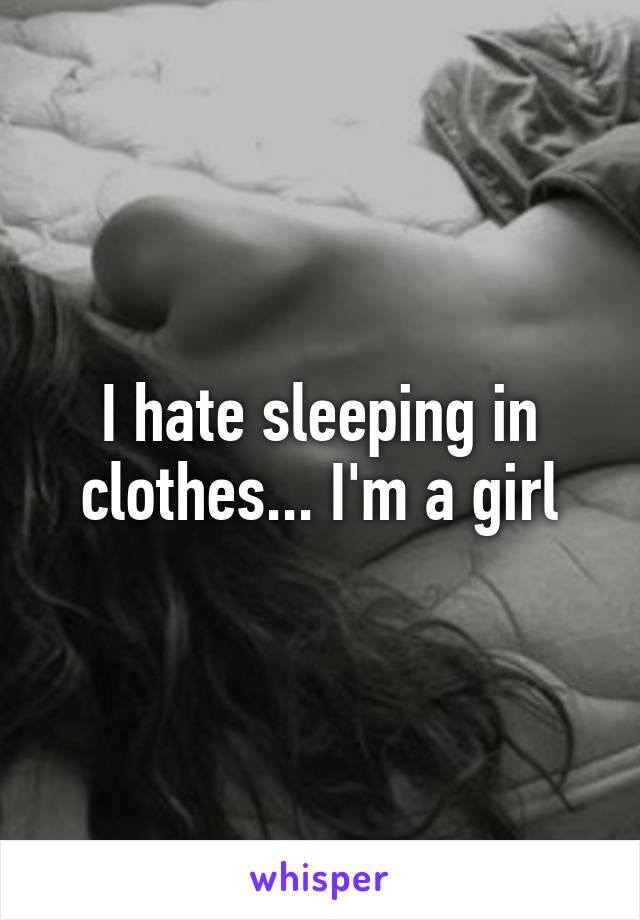 I hate sleeping in clothes... I'm a girl