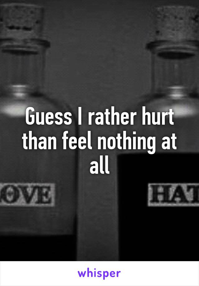 Guess I rather hurt than feel nothing at all