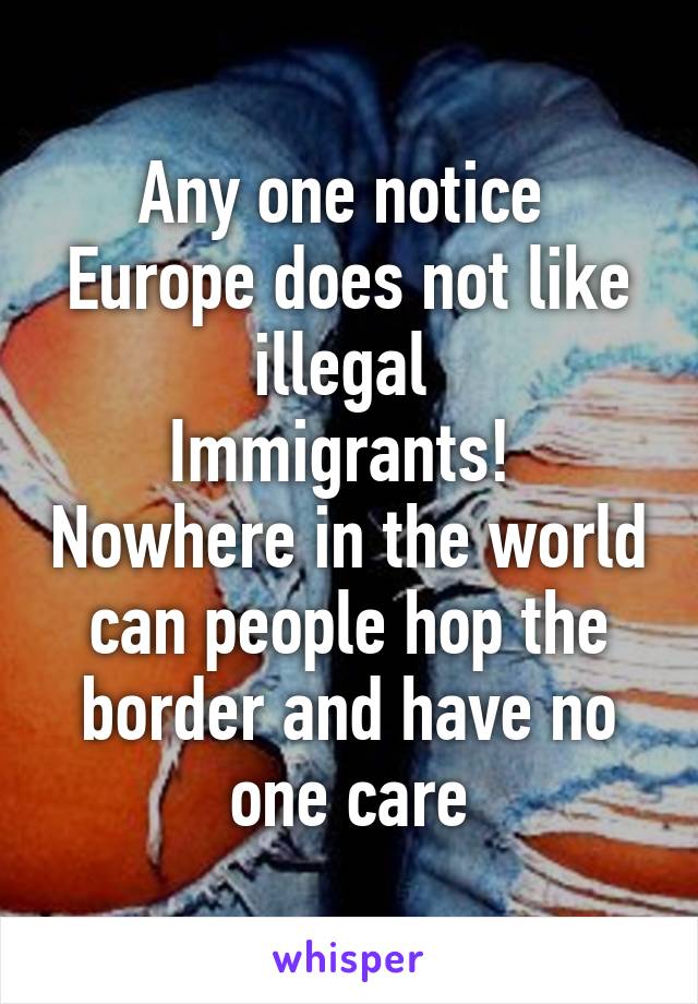 Any one notice 
Europe does not like illegal 
Immigrants!  Nowhere in the world can people hop the border and have no one care