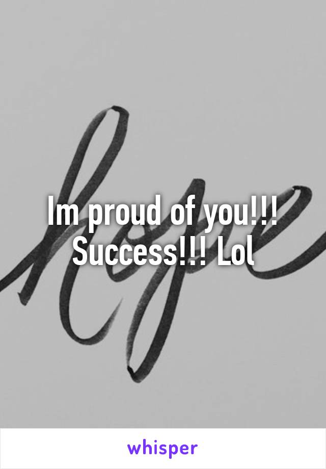 Im proud of you!!! Success!!! Lol