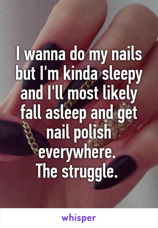 I wanna do my nails but I'm kinda sleepy and I'll most likely fall asleep and get nail polish everywhere. 
The struggle. 