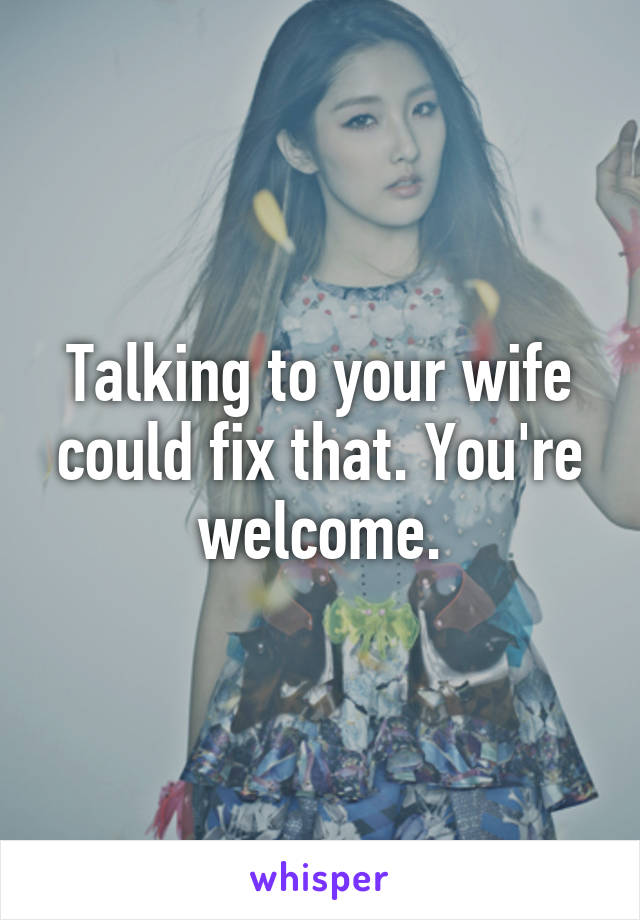 Talking to your wife could fix that. You're welcome.