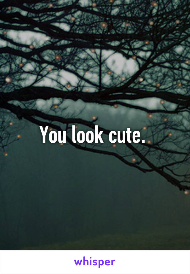 You look cute. 