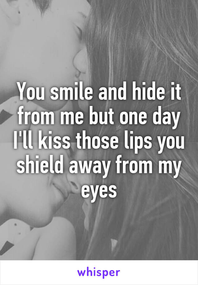 You smile and hide it from me but one day I'll kiss those lips you shield away from my eyes