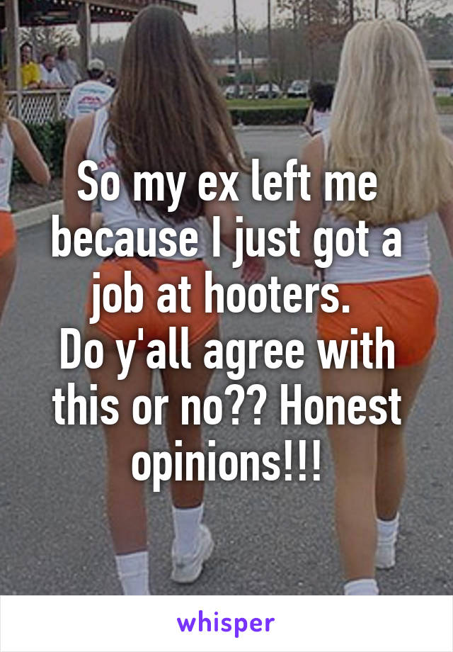 So my ex left me because I just got a job at hooters. 
Do y'all agree with this or no?? Honest opinions!!!