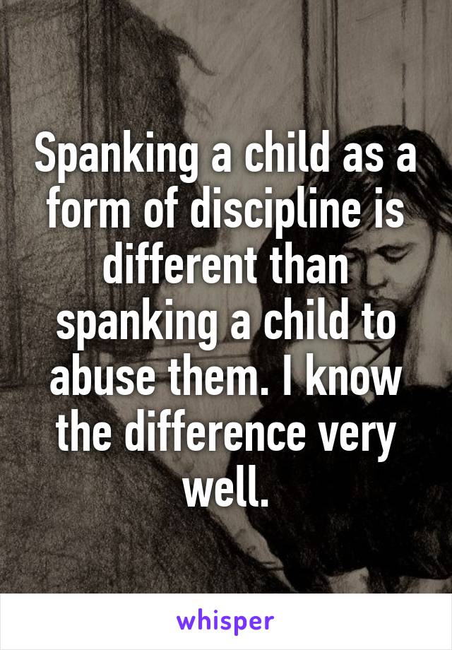 Spanking a child as a form of discipline is different than spanking a child to abuse them. I know the difference very well.