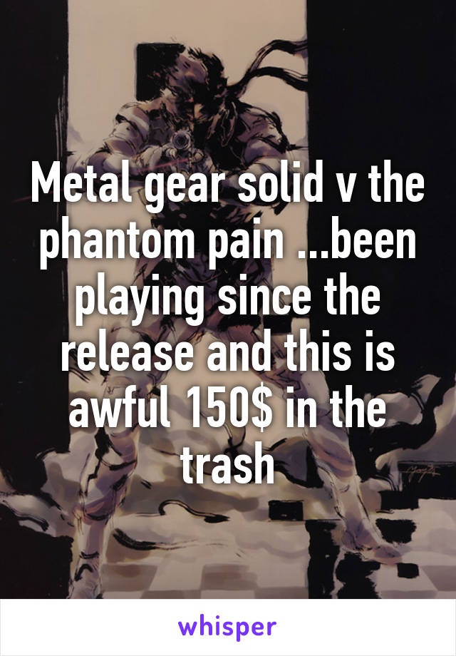 Metal gear solid v the phantom pain ...been playing since the release and this is awful 150$ in the trash