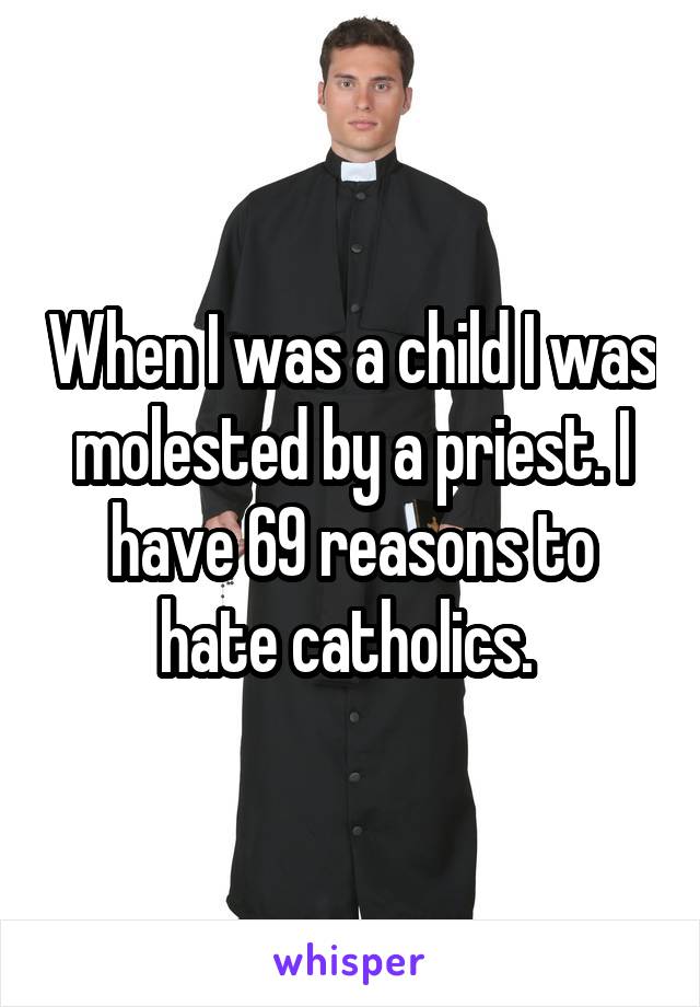 When I was a child I was molested by a priest. I have 69 reasons to hate catholics. 