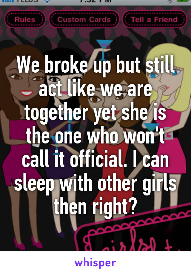 We broke up but still act like we are together yet she is the one who won't call it official. I can sleep with other girls then right?