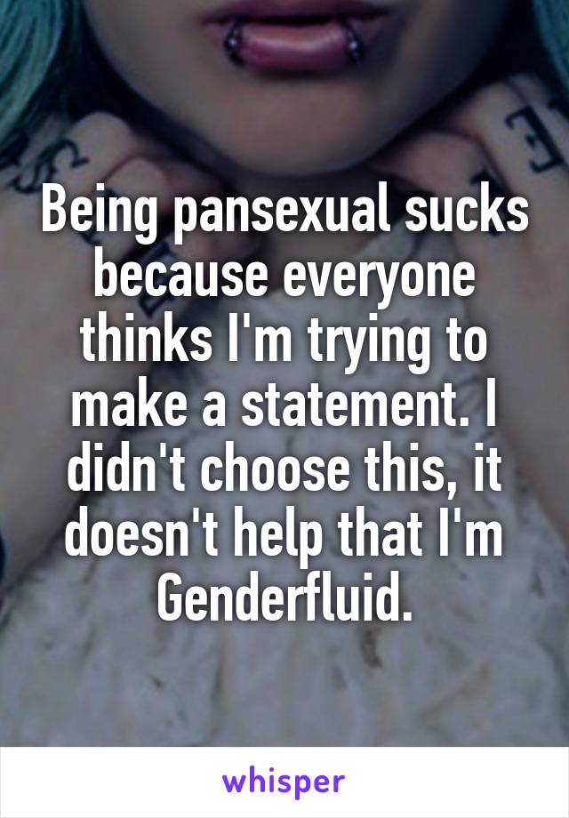 Being pansexual sucks because everyone thinks I'm trying to make a statement. I didn't choose this, it doesn't help that I'm Genderfluid.