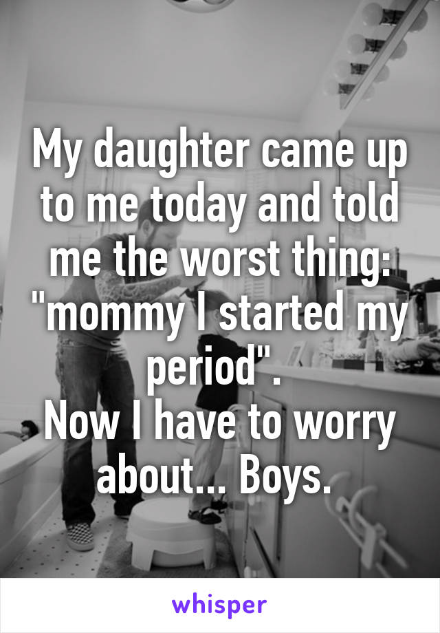 My daughter came up to me today and told me the worst thing: "mommy I started my period". 
Now I have to worry about... Boys. 