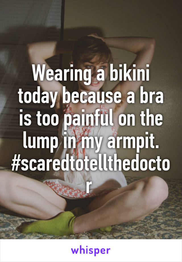 Wearing a bikini today because a bra is too painful on the lump in my armpit. #scaredtotellthedoctor 