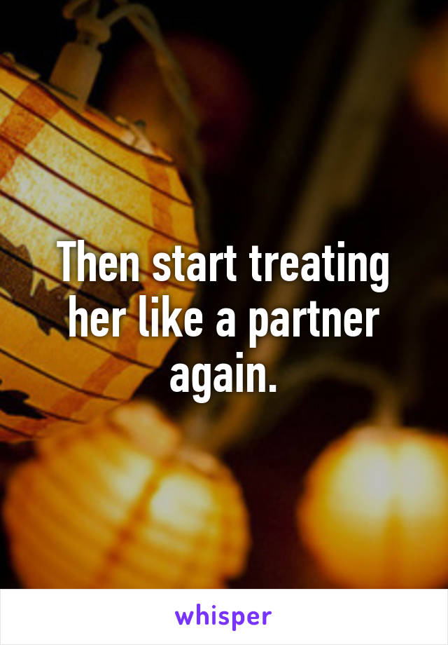 Then start treating her like a partner again.