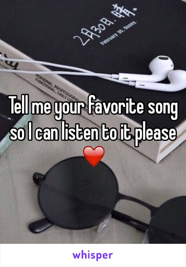 Tell me your favorite song so I can listen to it please ❤️