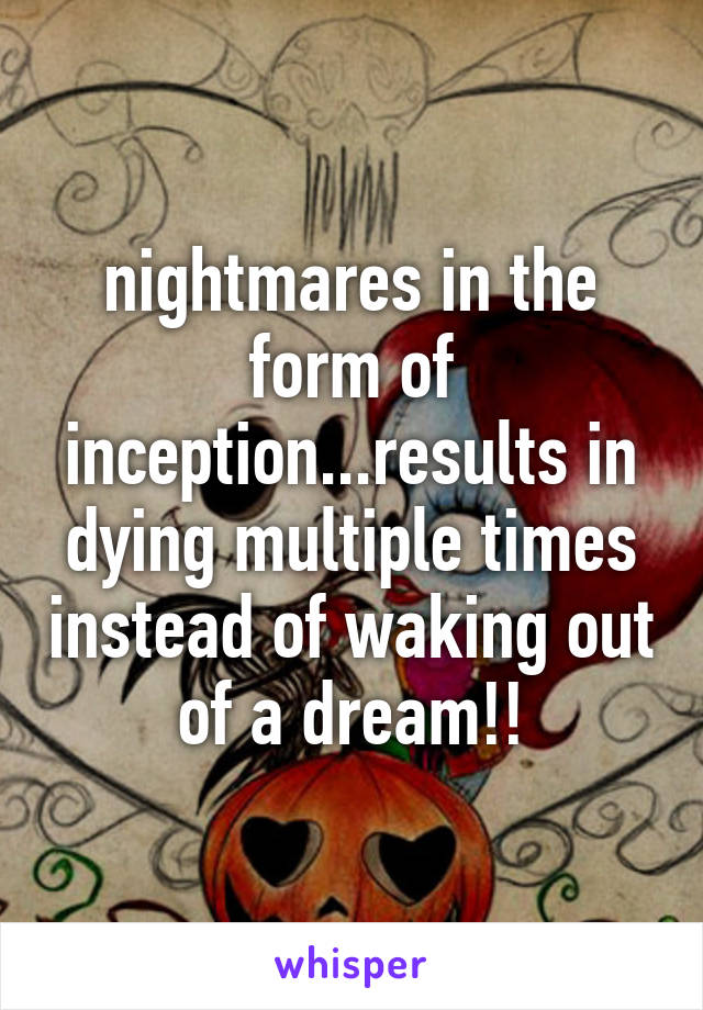 nightmares in the form of inception...results in dying multiple times instead of waking out of a dream!!