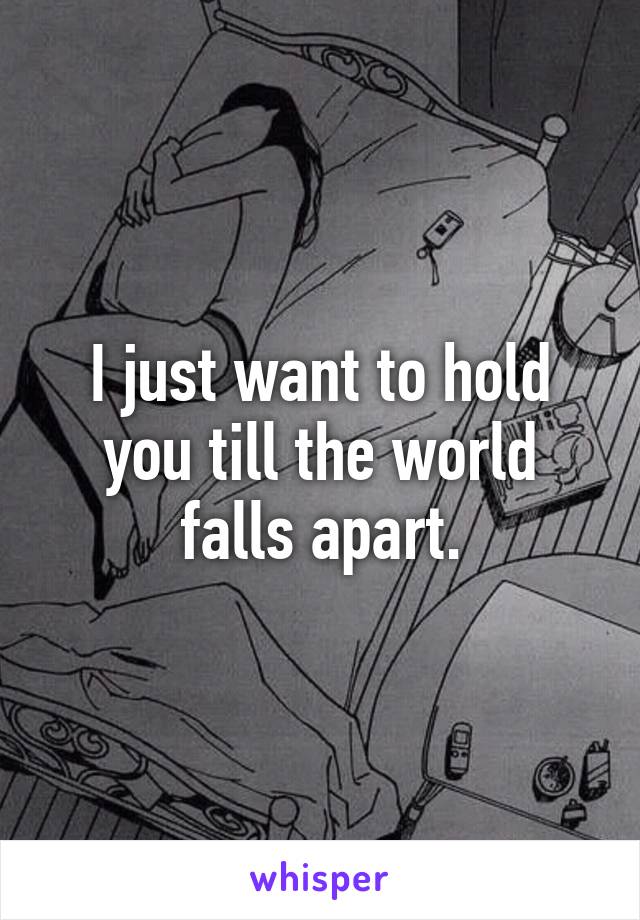 I just want to hold you till the world falls apart.