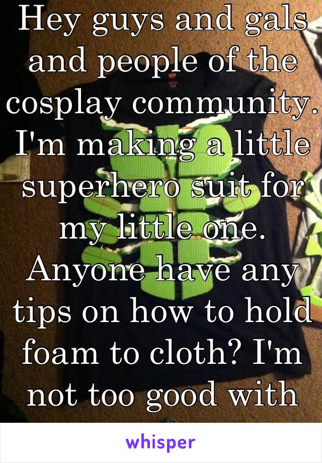 Hey guys and gals and people of the cosplay community. I'm making a little superhero suit for my little one. Anyone have any tips on how to hold foam to cloth? I'm not too good with sewing