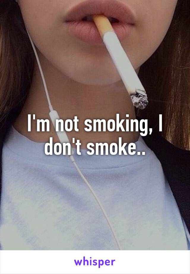 I'm not smoking, I don't smoke..