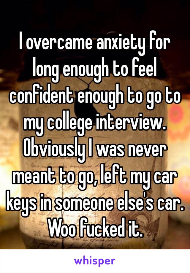 I overcame anxiety for long enough to feel confident enough to go to my college interview.
Obviously I was never meant to go, left my car keys in someone else's car. 
Woo fucked it.