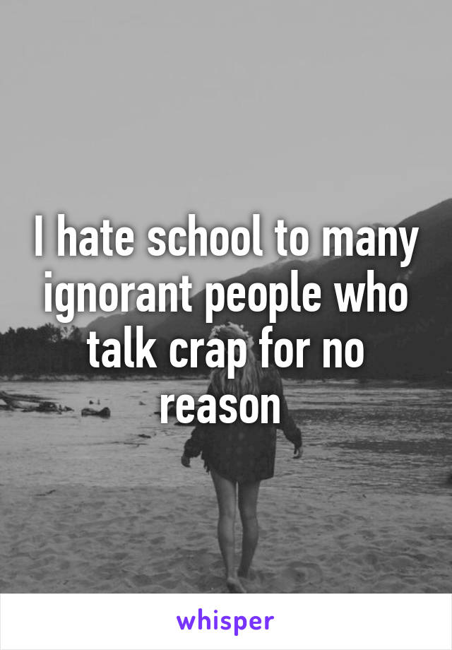 I hate school to many ignorant people who talk crap for no reason 