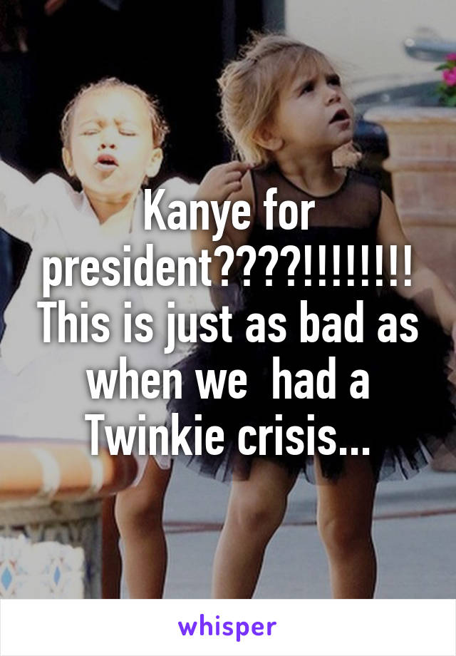 Kanye for president????!!!!!!!! This is just as bad as when we  had a Twinkie crisis...