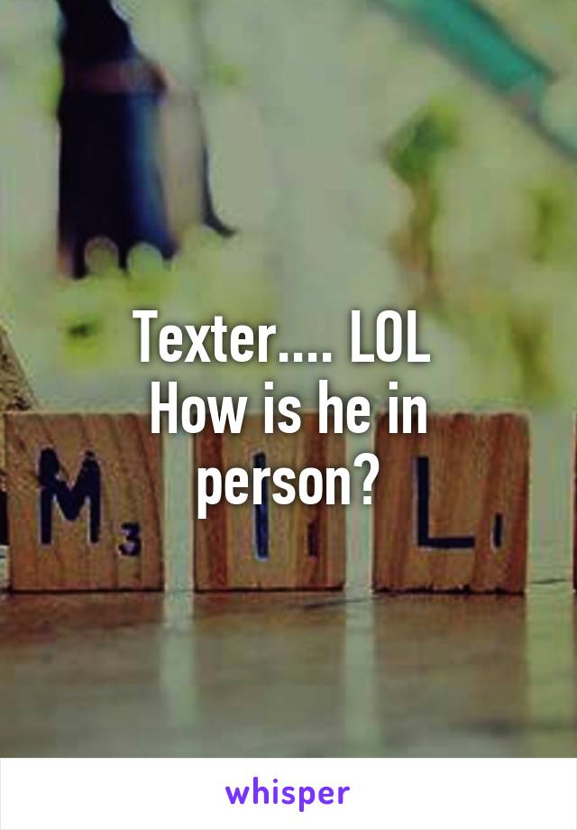 Texter.... LOL 
How is he in person?