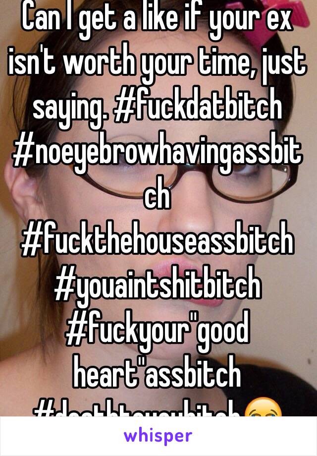 Can I get a like if your ex isn't worth your time, just saying. #fuckdatbitch #noeyebrowhavingassbitch #fuckthehouseassbitch #youaintshitbitch #fuckyour"good heart"assbitch #deathtoyoubitch😂#dun