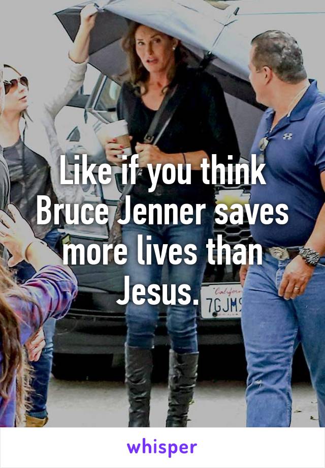 Like if you think Bruce Jenner saves more lives than Jesus. 