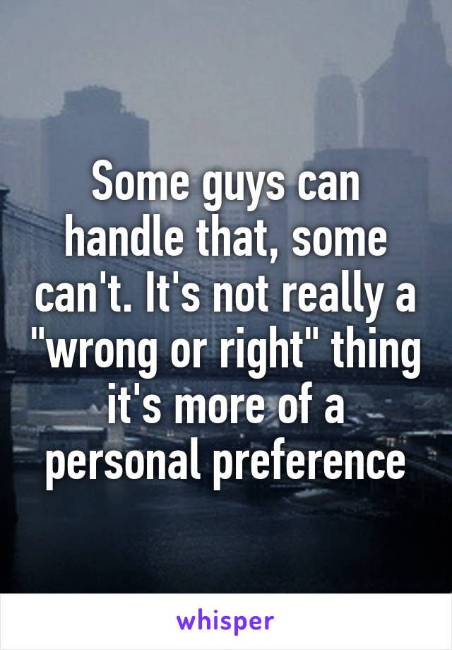 Some guys can handle that, some can't. It's not really a "wrong or right" thing it's more of a personal preference