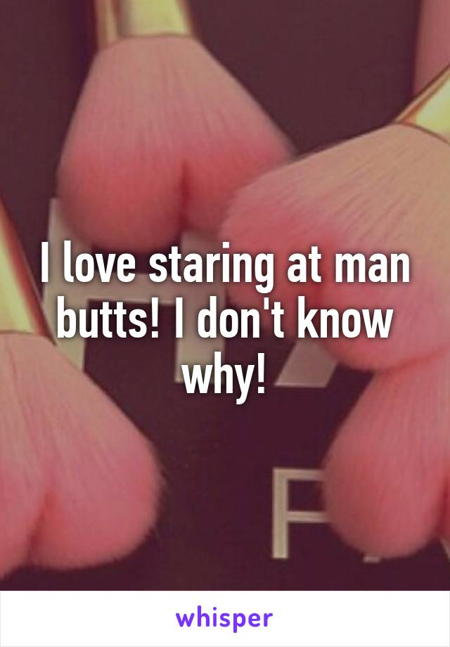 I love staring at man butts! I don't know why!